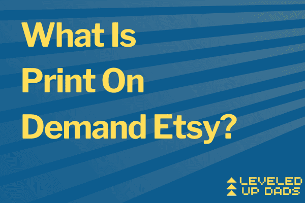 What Is Print On Demand Etsy Leveled Up Dads Tips To Elevate Your Life
